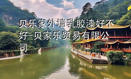 贝乐家外墙乳胶漆好不好-贝家乐贸易有限公司
