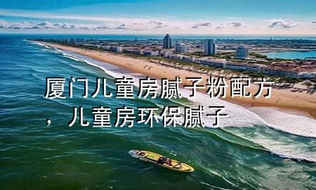 厦门儿童房腻子粉配方，儿童房环保腻子