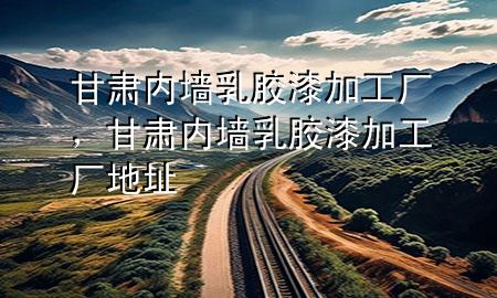 甘肃内墙乳胶漆加工厂，甘肃内墙乳胶漆加工厂地址