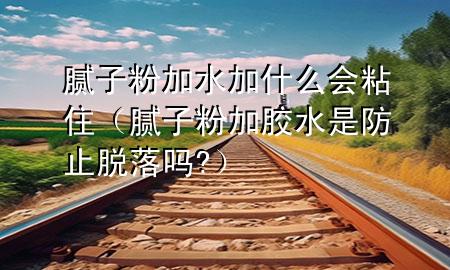 腻子粉加水加什么会粘住（腻子粉加胶水是防止脱落吗?）