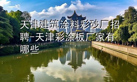 天津建筑涂料彩砂厂招聘-天津彩涂板厂家有哪些