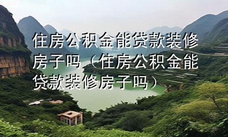 住房公积金能贷款装修房子吗（住房公积金能贷款装修房子吗）