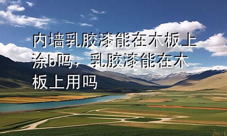 内墙乳胶漆能在木板上涂b吗，乳胶漆能在木板上用吗