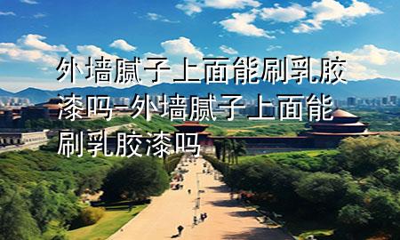 外墙腻子上面能刷乳胶漆吗-外墙腻子上面能刷乳胶漆吗