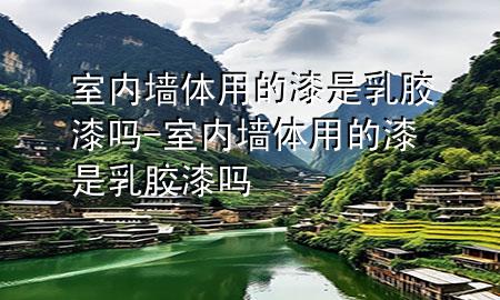 室内墙体用的漆是乳胶漆吗-室内墙体用的漆是乳胶漆吗