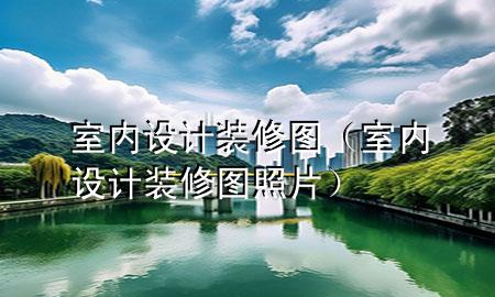 室内设计装修图（室内设计装修图照片）