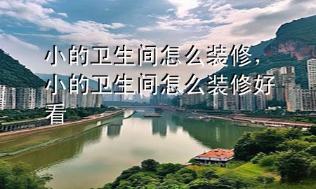 小的卫生间怎么装修，小的卫生间怎么装修好看