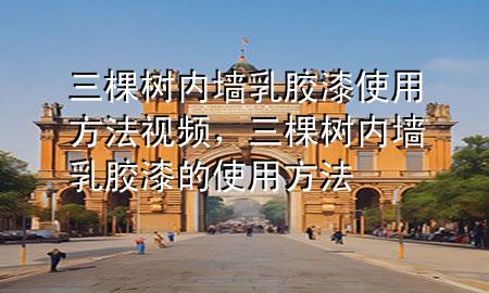 三棵树内墙乳胶漆使用方法视频，三棵树内墙乳胶漆的使用方法