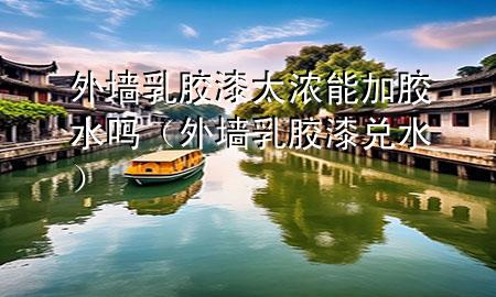 外墙乳胶漆太浓能加胶水吗（外墙乳胶漆兑水）