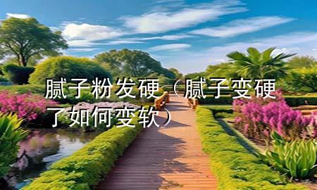 腻子粉发硬（腻子变硬了如何变软）