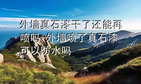外墙真石漆干了还能再喷吗-外墙喷了真石漆可以防水吗