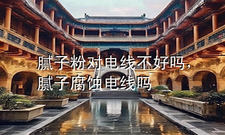 腻子粉对电线不好吗，腻子腐蚀电线吗