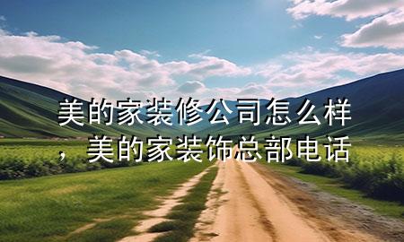 美的家装修公司怎么样，美的家装饰总部电话