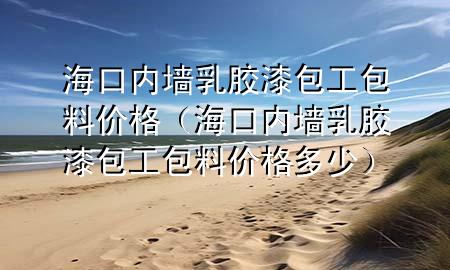 海口内墙乳胶漆包工包料价格（海口内墙乳胶漆包工包料价格多少）