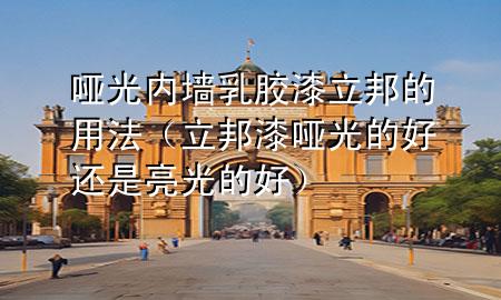 哑光内墙乳胶漆立邦的用法（立邦漆哑光的好还是亮光的好）