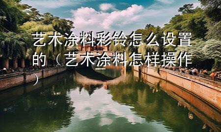 艺术涂料彩铃怎么设置的（艺术涂料怎样操作）