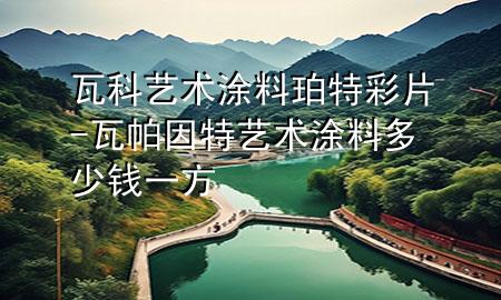 瓦科艺术涂料珀特彩片-瓦帕因特艺术涂料多少钱一方