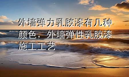外墙弹力乳胶漆有几种颜色，外墙弹性乳胶漆施工工艺