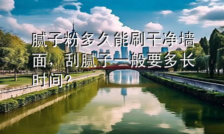 腻子粉多久能刷干净墙面，刮腻子一般要多长时间?