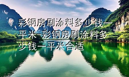 彩钢房刷涂料多少钱一平米-彩钢房刷涂料多少钱一平米合适
