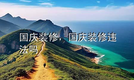 国庆装修，国庆装修违法吗