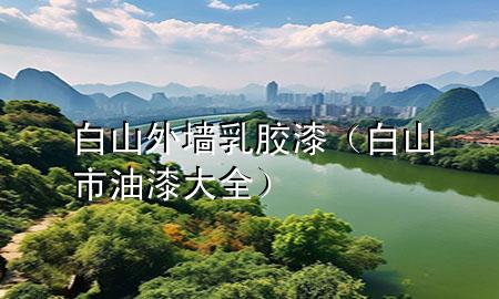 白山外墙乳胶漆（白山市油漆大全）
