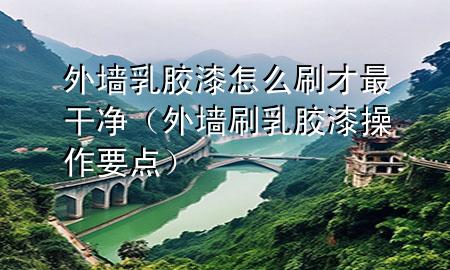 外墙乳胶漆怎么刷才最干净（外墙刷乳胶漆操作要点）