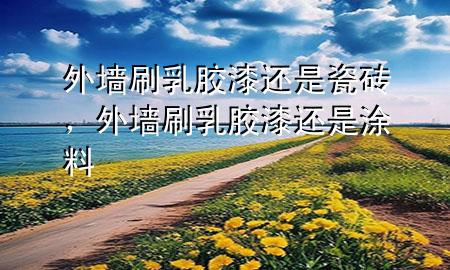 外墙刷乳胶漆还是瓷砖，外墙刷乳胶漆还是涂料