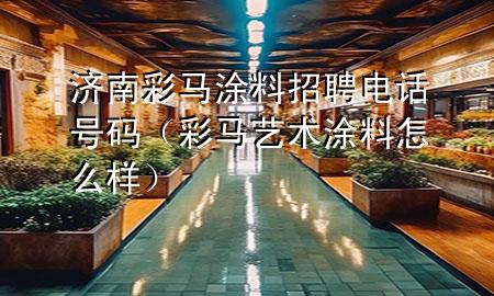 济南彩马涂料招聘电话号码（彩马艺术涂料怎么样）