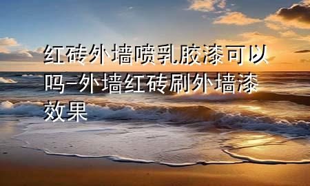 红砖外墙喷乳胶漆可以吗-外墙红砖刷外墙漆效果