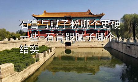 石膏与腻子粉哪个更硬一些-石膏跟腻子哪个结实