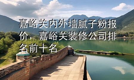 嘉峪关内外墙腻子粉报价，嘉峪关装修公司排名前十名