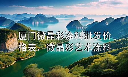 厦门微晶彩涂料批发价格表，微晶彩艺术涂料