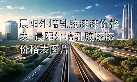晨阳外墙乳胶漆漆价格表-晨阳外墙乳胶漆漆价格表图片