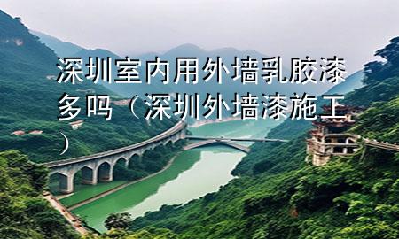 深圳室内用外墙乳胶漆多吗（深圳外墙漆施工）