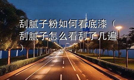 刮腻子粉如何看底漆（刮腻子怎么看刮了几遍）