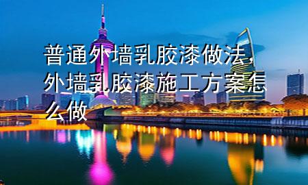 普通外墙乳胶漆做法，外墙乳胶漆施工方案怎么做