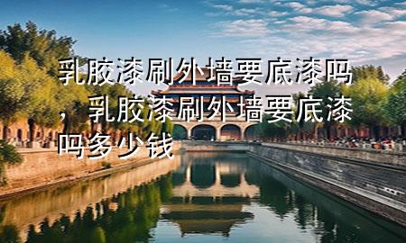 乳胶漆刷外墙要底漆吗，乳胶漆刷外墙要底漆吗多少钱