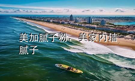 美加腻子粉，美家内墙腻子