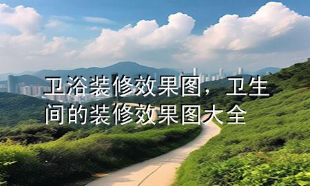 卫浴装修效果图，卫生间的装修效果图大全