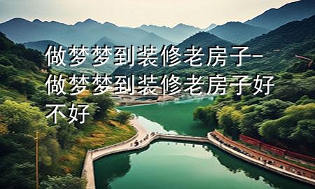做梦梦到装修老房子-做梦梦到装修老房子好不好