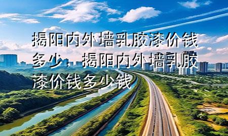 揭阳内外墙乳胶漆价钱多少，揭阳内外墙乳胶漆价钱多少钱