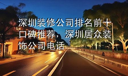 深圳装修公司排名前十口碑推荐，深圳居众装饰公司电话