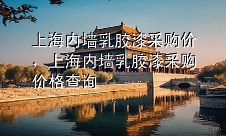 上海内墙乳胶漆采购价，上海内墙乳胶漆采购价格查询