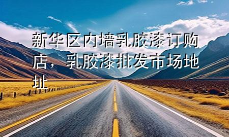 新华区内墙乳胶漆订购店，乳胶漆批发市场地址