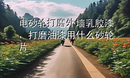 电砂轮打磨外墙乳胶漆，打磨油漆用什么砂轮片