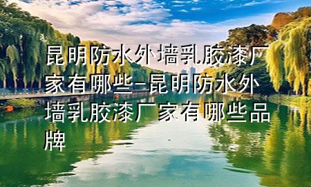 昆明防水外墙乳胶漆厂家有哪些-昆明防水外墙乳胶漆厂家有哪些品牌