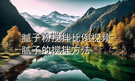 腻子粉搅拌比例视频-腻子的搅拌方法