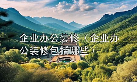企业办公装修（企业办公装修包括哪些）
