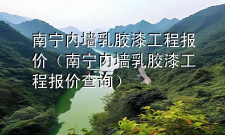 南宁内墙乳胶漆工程报价（南宁内墙乳胶漆工程报价查询）